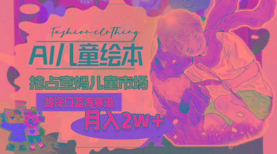 超冷门蓝海赛道，用AI做儿童绘本，抢占宝妈儿童市场，月入2w+(教程+素材-59网创
