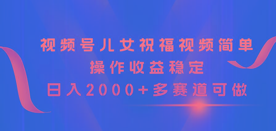 视频号儿女祝福视频,简单操作收益稳定,日入2000+,多赛道可做-59网创