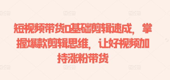 短视频带货0基础剪辑速成,掌握爆款剪辑思维,让好视频加持涨粉带货-59网创