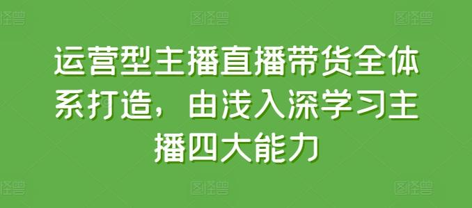 运营型主播直播带货全体系打造,由浅入深学习主播四大能力-59网创