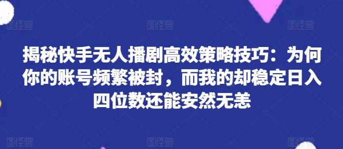 揭秘快手无人播剧高效策略技巧：为何你的账号频繁被封，而我的却稳定日入四位数还能安然无恙【揭秘】-59网创