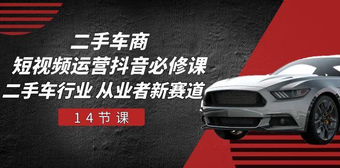 二手车商 短视频运营 抖音必修课,二手车行业 从业者新赛道(14节课-59网创