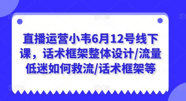 直播运营小韦6月12号线下课,话术框架整体设计/流量低迷如何救流/话术框架等-59网创