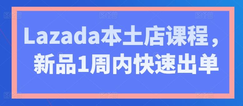 Lazada本土店课程,新品1周内快速出单-59网创