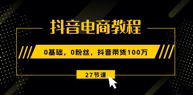 抖音电商教程:0基础,0粉丝,抖音带货100万(27节视频课-59网创