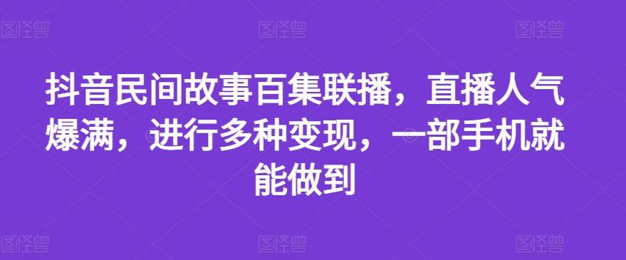 抖音民间故事百集联播，直播人气爆满，进行多种变现，一部手机就能做到【揭秘】-59网创