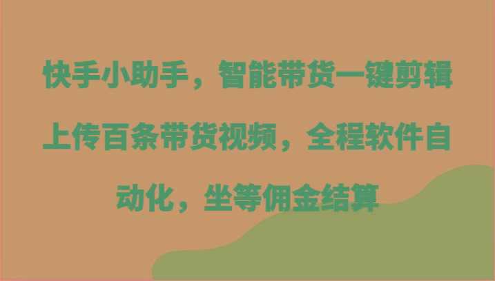 快手小助手，智能带货一键剪辑上传百条带货视频，全程软件自动化，坐等佣金结算-59网创