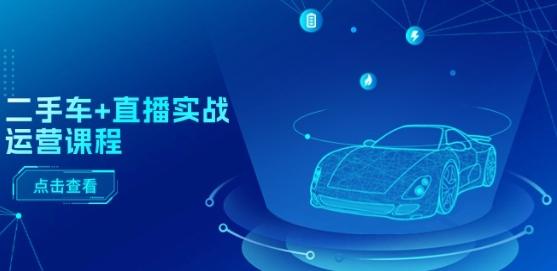 二手车+直播实战运营课程:直播推荐/短视频推荐/千川投放/直播全流程-59网创