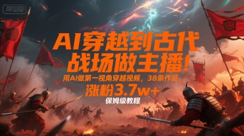 AI穿越到古代战场做主播！用AI做第一视角穿越视频，38条作品，涨粉3.7w+，保姆级教程-59网创