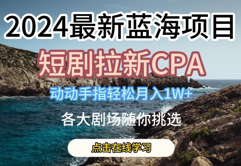 2024最新蓝海项日,短剧拉新CPA,动动手指轻松月入1W,全各大剧场随你挑选【揭秘】-59网创