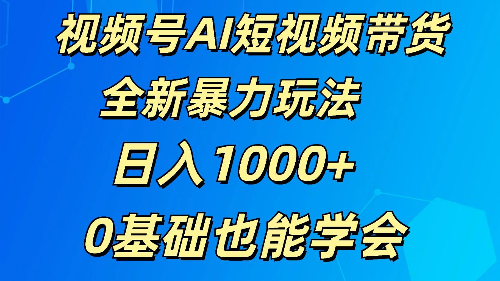 视频号AI短视频带货掘金计划全新暴力玩法 日入1000+ 0基础也能学会-59网创