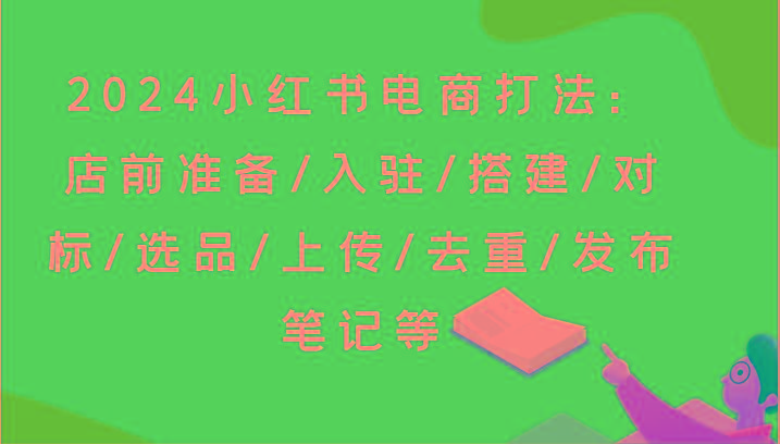 2024小红书电商打法：店前准备/入驻/搭建/对标/选品/上传/去重/发布笔记等-59网创
