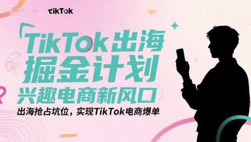 TikTok出海掘金计划，兴趣电商新风口，出海抢占坑位，实现TikTok电商爆单-59网创