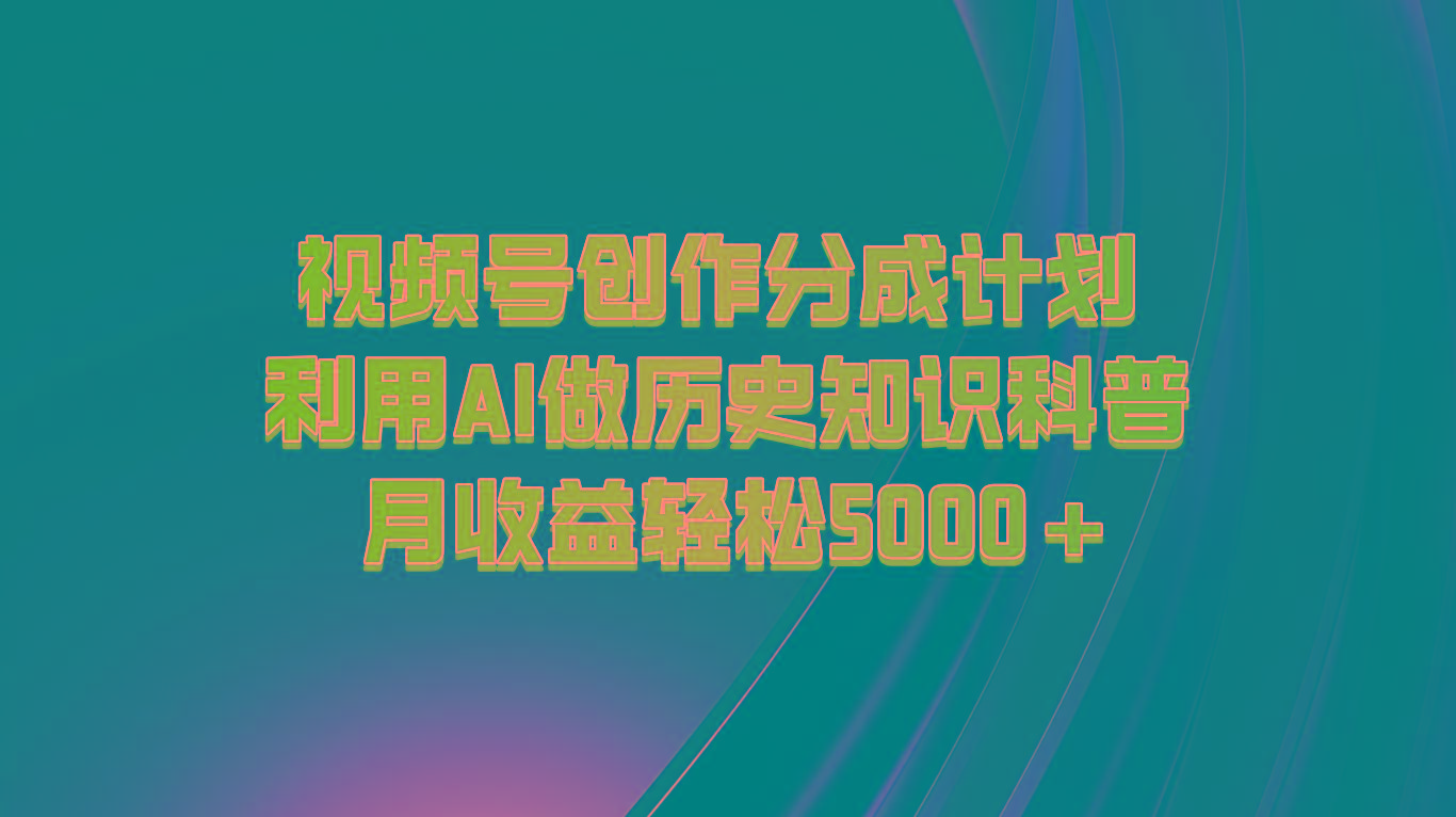 视频号创作分成计划 利用AI做历史知识科普 月收益轻松5000+-59网创