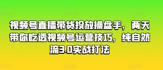 视频号直播带货投放操盘手,两天带你吃透视频号运营技巧,纯自然流3.0实战打法-59网创