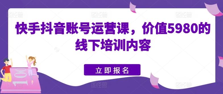 快手抖音账号运营课,价值5980的线下培训内容-59网创
