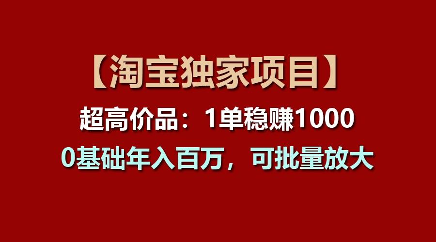 【淘宝独家项目】超高价品:1单稳赚1000多,0基础年入百万,可批量放大-59网创