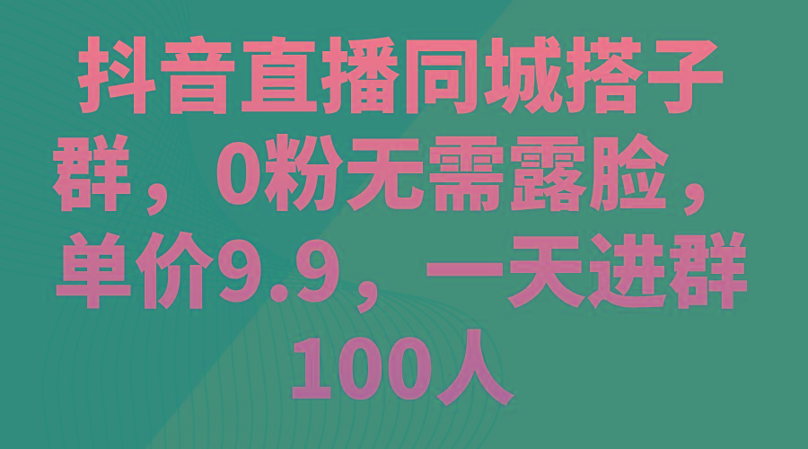 抖音直播同城搭子群，0粉无需露脸，单价9.9，一天进群100人-59网创