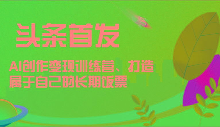 头条首发 AI创作变现训练营，打造属于自己的长期饭票-59网创