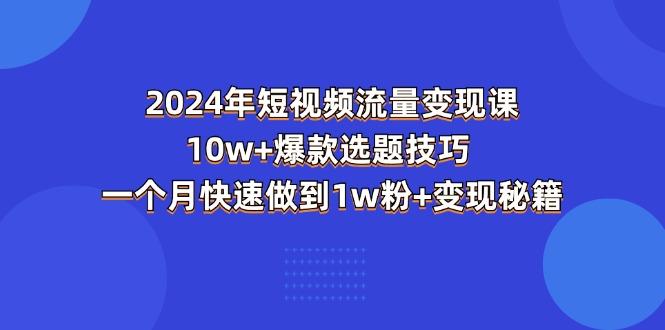 2024年短视频-流量变现课：10w+爆款选题技巧 一个月快速做到1w粉+变现秘籍-59网创