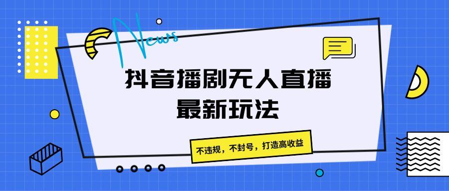 抖音播剧无人直播最新玩法，不违规，不封号，打造高收益-59网创