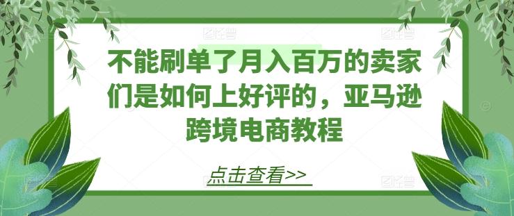 不能刷单了月入百万的卖家们是如何上好评的，亚马逊跨境电商教程-59网创