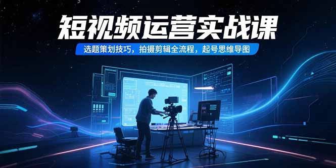 短视频运营实战课，选题策划技巧，拍摄剪辑全流程，起号思维导图-59网创