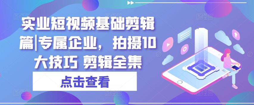 实业短视频基础剪辑篇|专属企业，拍摄10大技巧 剪辑全集-59网创