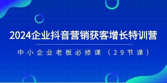 2024企业抖音-营销获客增长特训营，中小企业老板必修课(29节课-59网创