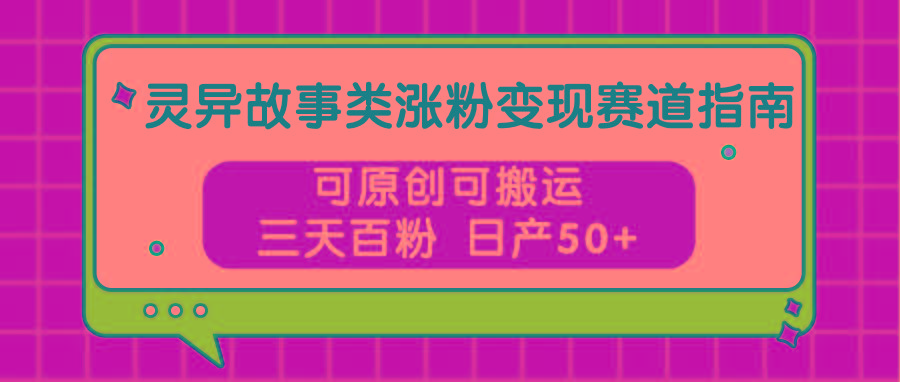 灵异故事类涨粉变现赛道指南，可原创可搬运，三天百粉 日产50+-59网创