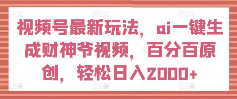 视频号最新玩法，ai一键生成财神爷视频，百分百原创，轻松日入2000+【揭秘】-59网创