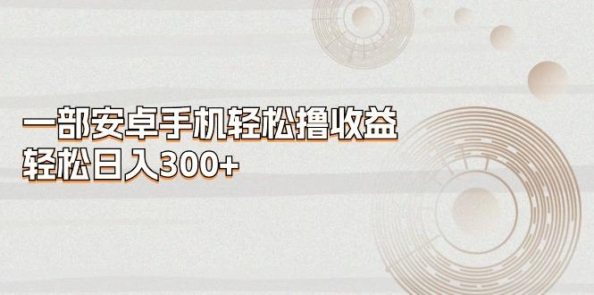 一部安卓手机轻松撸收益，轻松日入300+-59网创