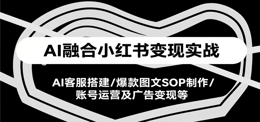 AI融合小红书变现实战课，AI客服搭建/爆款图文SOP制作/账号运营及广告变现等-59网创