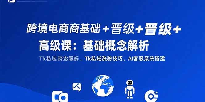 跨境电商基础+晋级+高级课:基础概念解析,Tk私域涨粉技巧,AI客服系统搭建-59网创