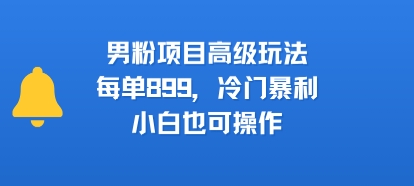 男粉项目高级玩法，每单899，冷门暴利，小白也可操作-59网创