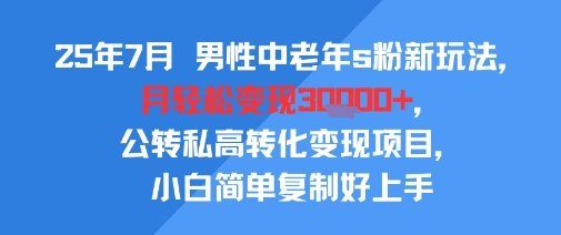 25年7月男性中老年s粉新玩法，月轻松变现3W+，公转私高转化变现项目，小白简单复制好上手-59网创